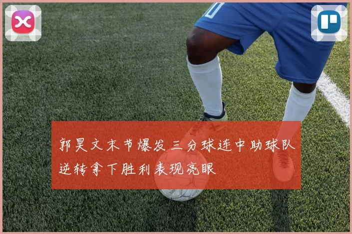 郭昊文末节爆发三分球连中助球队逆转拿下胜利表现亮眼