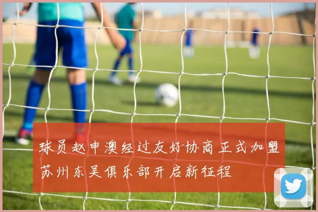 球员赵申澳经过友好协商正式加盟苏州东吴俱乐部开启新征程