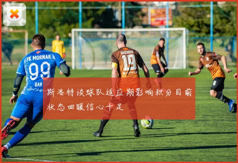 斯洛特谈球队适应期影响积分目前状态回暖信心十足
