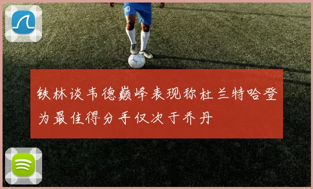 铁林谈韦德巅峰表现称杜兰特哈登为最佳得分手仅次于乔丹
