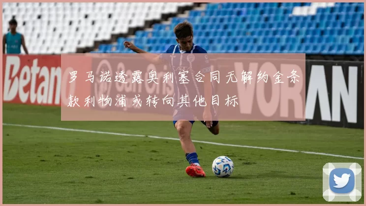 罗马诺透露奥利塞合同无解约金条款利物浦或转向其他目标