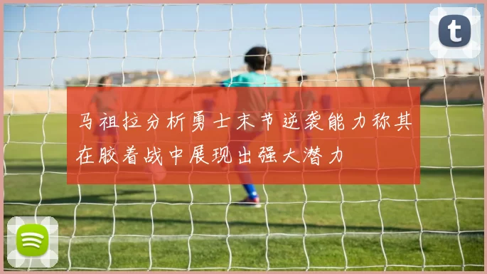 马祖拉分析勇士末节逆袭能力称其在胶着战中展现出强大潜力