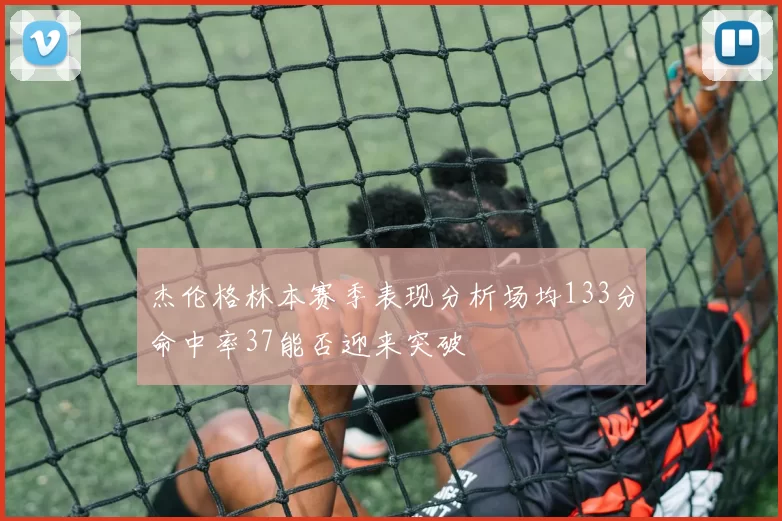 杰伦格林本赛季表现分析场均133分命中率37能否迎来突破