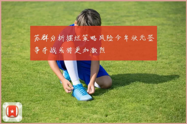 苏群分析摆烂策略风险今年状元签争夺战或将更加激烈