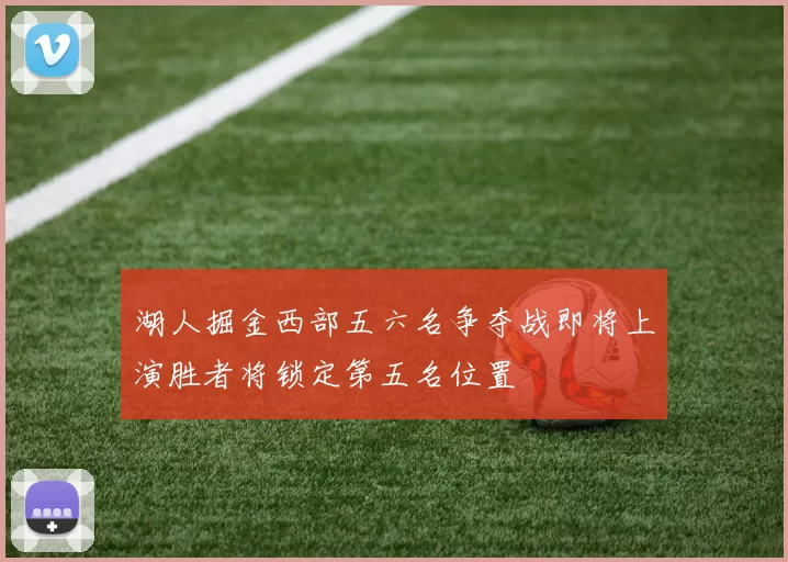 湖人掘金西部五六名争夺战即将上演胜者将锁定第五名位置