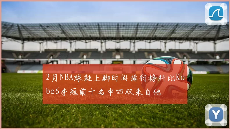 2月NBA球鞋上脚时间排行榜科比Kobe6夺冠前十名中四双来自他