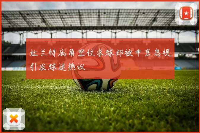 杜兰特底角空位求球却被申京忽视引发球迷热议